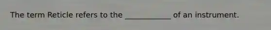The term Reticle refers to the ____________ of an instrument.