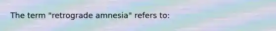 The term "retrograde amnesia" refers to: