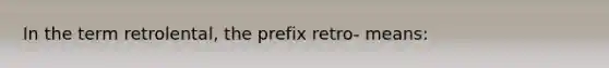 In the term​ retrolental, the prefix​ retro- means: