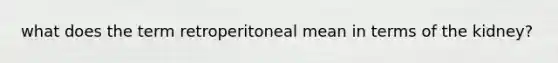 what does the term retroperitoneal mean in terms of the kidney?