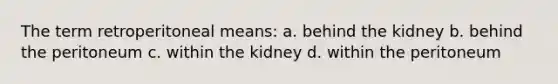 The term retroperitoneal means: a. behind the kidney b. behind the peritoneum c. within the kidney d. within the peritoneum