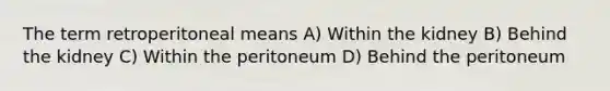 The term retroperitoneal means A) Within the kidney B) Behind the kidney C) Within the peritoneum D) Behind the peritoneum