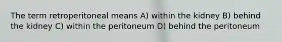 The term retroperitoneal means A) within the kidney B) behind the kidney C) within the peritoneum D) behind the peritoneum