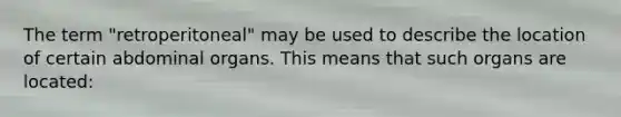 The term "retroperitoneal" may be used to describe the location of certain abdominal organs. This means that such organs are located:
