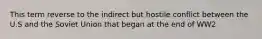This term reverse to the indirect but hostile conflict between the U.S and the Soviet Union that began at the end of WW2