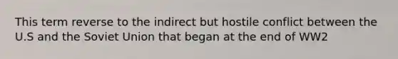 This term reverse to the indirect but hostile conflict between the U.S and the Soviet Union that began at the end of WW2