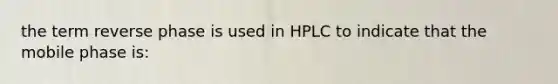 the term reverse phase is used in HPLC to indicate that the mobile phase is: