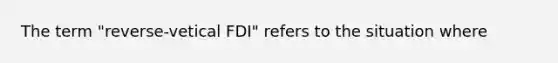 The term "reverse-vetical FDI" refers to the situation where