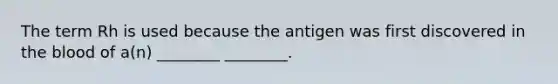 The term Rh is used because the antigen was first discovered in <a href='https://www.questionai.com/knowledge/k7oXMfj7lk-the-blood' class='anchor-knowledge'>the blood</a> of a(n) ________ ________.