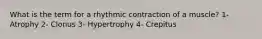 What is the term for a rhythmic contraction of a muscle? 1- Atrophy 2- Clonus 3- Hypertrophy 4- Crepitus