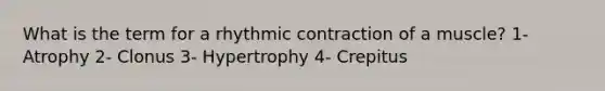 What is the term for a rhythmic contraction of a muscle? 1- Atrophy 2- Clonus 3- Hypertrophy 4- Crepitus