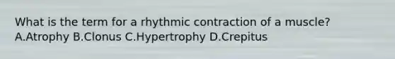 What is the term for a rhythmic contraction of a muscle? A.Atrophy B.Clonus C.Hypertrophy D.Crepitus