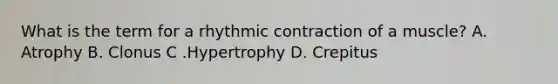 What is the term for a rhythmic contraction of a muscle? A. Atrophy B. Clonus C .Hypertrophy D. Crepitus