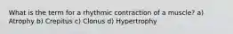 What is the term for a rhythmic contraction of a muscle? a) Atrophy b) Crepitus c) Clonus d) Hypertrophy