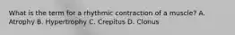 What is the term for a rhythmic contraction of a muscle? A. Atrophy B. Hypertrophy C. Crepitus D. Clonus