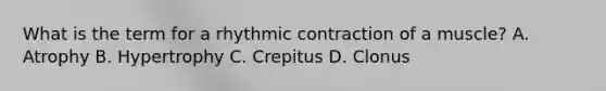 What is the term for a rhythmic contraction of a muscle? A. Atrophy B. Hypertrophy C. Crepitus D. Clonus