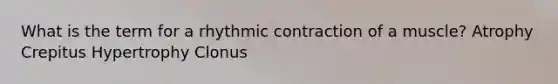 What is the term for a rhythmic contraction of a muscle? Atrophy Crepitus Hypertrophy Clonus