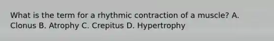 What is the term for a rhythmic contraction of a muscle? A. Clonus B. Atrophy C. Crepitus D. Hypertrophy