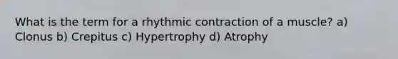 What is the term for a rhythmic contraction of a muscle? a) Clonus b) Crepitus c) Hypertrophy d) Atrophy