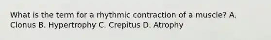 What is the term for a rhythmic contraction of a muscle? A. Clonus B. Hypertrophy C. Crepitus D. Atrophy