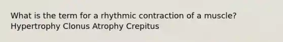 What is the term for a rhythmic contraction of a muscle? Hypertrophy Clonus Atrophy Crepitus