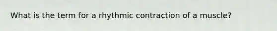 What is the term for a rhythmic contraction of a muscle?