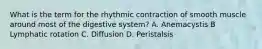 What is the term for the rhythmic contraction of smooth muscle around most of the digestive system? A. Anemacystis B Lymphatic rotation C. Diffusion D. Peristalsis