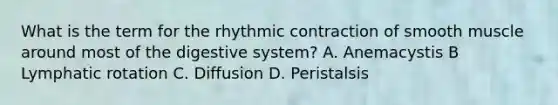 What is the term for the rhythmic contraction of smooth muscle around most of the digestive system? A. Anemacystis B Lymphatic rotation C. Diffusion D. Peristalsis