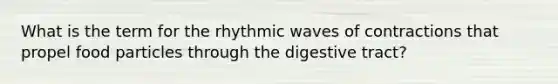 What is the term for the rhythmic waves of contractions that propel food particles through the digestive tract?