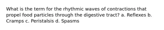 What is the term for the rhythmic waves of contractions that propel food particles through the digestive tract? a. Reflexes b. Cramps c. Peristalsis d. Spasms