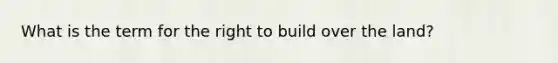 What is the term for the right to build over the land?