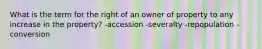 What is the term for the right of an owner of property to any increase in the property? -accession -severalty -repopulation -conversion