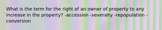 What is the term for the right of an owner of property to any increase in the property? -accession -severalty -repopulation -conversion