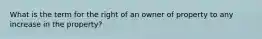 What is the term for the right of an owner of property to any increase in the property?