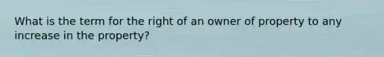 What is the term for the right of an owner of property to any increase in the property?