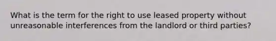 What is the term for the right to use leased property without unreasonable interferences from the landlord or third parties?