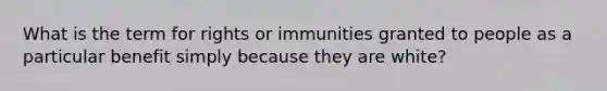 What is the term for rights or immunities granted to people as a particular benefit simply because they are white?