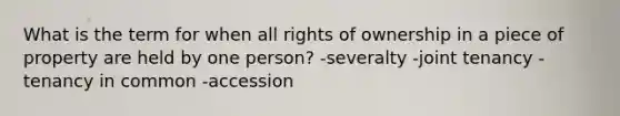 What is the term for when all rights of ownership in a piece of property are held by one person? -severalty -joint tenancy -tenancy in common -accession