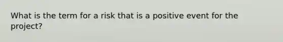 What is the term for a risk that is a positive event for the project?