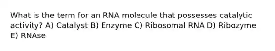 What is the term for an RNA molecule that possesses catalytic activity? A) Catalyst B) Enzyme C) Ribosomal RNA D) Ribozyme E) RNAse