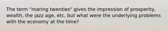 The term "roaring twenties" gives the impression of prosperity, wealth, the jazz age, etc, but what were the underlying problems with the economy at the time?