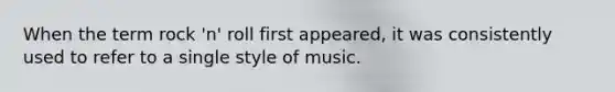 When the term rock 'n' roll first appeared, it was consistently used to refer to a single style of music.