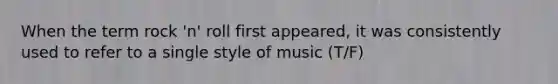 When the term rock 'n' roll first appeared, it was consistently used to refer to a single style of music (T/F)