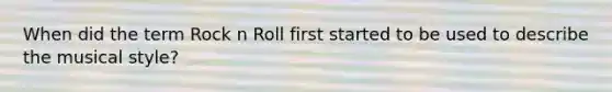 When did the term Rock n Roll first started to be used to describe the musical style?