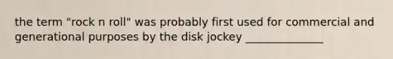 the term "rock n roll" was probably first used for commercial and generational purposes by the disk jockey ______________