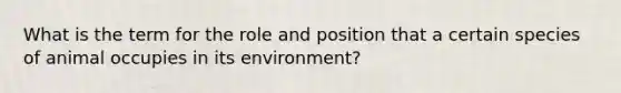 What is the term for the role and position that a certain species of animal occupies in its environment?