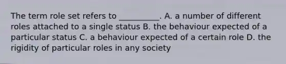 The term role set refers to __________. A. a number of different roles attached to a single status B. the behaviour expected of a particular status C. a behaviour expected of a certain role D. the rigidity of particular roles in any society