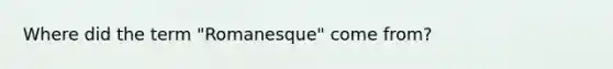 Where did the term "Romanesque" come from?
