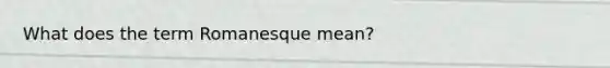 What does the term Romanesque mean?