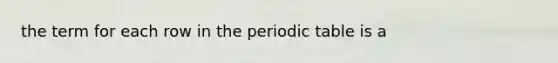 the term for each row in <a href='https://www.questionai.com/knowledge/kIrBULvFQz-the-periodic-table' class='anchor-knowledge'>the periodic table</a> is a